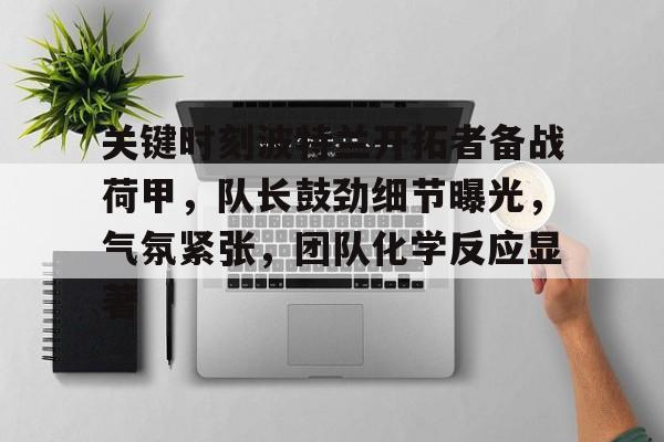 爱游戏手机版-关键时刻波特兰开拓者备战荷甲，队长鼓劲细节曝光，气氛紧张，团队化学反应显著的简单介绍