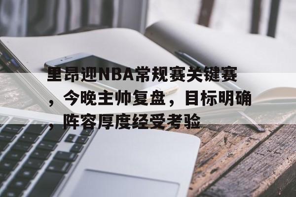 爱游戏体育app下载-里昂迎NBA常规赛关键赛，今晚主帅复盘，目标明确，阵容厚度经受考验(里昂vs马赛比赛延期那天踢)