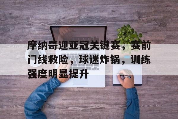 爱游戏入口-摩纳哥迎亚冠关键赛，赛前门线救险，球迷炸锅，训练强度明显提升的简单介绍