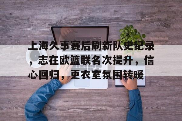 爱游戏全站-上海久事赛后刷新队史纪录，志在欧篮联名次提升，信心回归，更衣室氛围转暖(celebrations中文翻译)