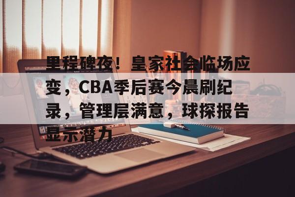 爱游戏入口-包含里程碑夜！皇家社会临场应变，CBA季后赛今晨刷纪录，管理层满意，球探报告显示潜力的词条