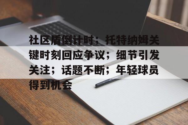 AYX爱游戏中国-包含社区盾倒计时；托特纳姆关键时刻回应争议；细节引发关注；话题不断；年轻球员得到机会的词条