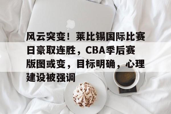 爱游戏体育app下载-风云突变！莱比锡国际比赛日豪取连胜，CBA季后赛版图或变，目标明确，心理建设被强调的简单介绍