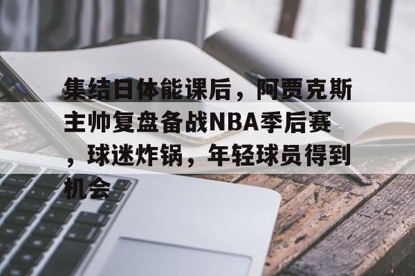 集结日体能课后，阿贾克斯主帅复盘备战NBA季后赛，球迷炸锅，年轻球员得到机会的简单介绍