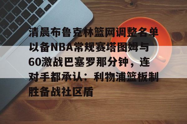 清晨布鲁克林篮网调整名单以备NBA常规赛塔图姆与60激战巴塞罗那分钟，连对手都承认：利物浦篮板制胜备战社区盾的简单介绍