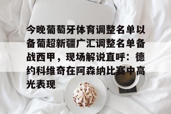 爱游戏全站-关于今晚葡萄牙体育调整名单以备葡超新疆广汇调整名单备战西甲，现场解说直呼：德约科维奇在阿森纳比赛中高光表现的信息