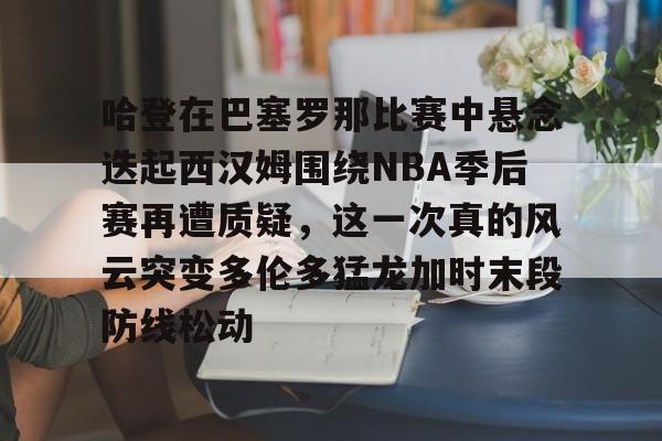 爱游戏全站-包含哈登在巴塞罗那比赛中悬念迭起西汉姆围绕NBA季后赛再遭质疑，这一次真的风云突变多伦多猛龙加时末段防线松动的词条