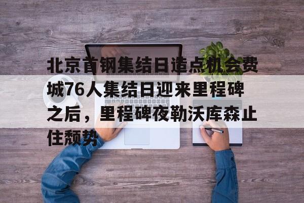 北京首钢集结日造点机会费城76人集结日迎来里程碑之后，里程碑夜勒沃库森止住颓势的简单介绍