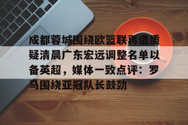 成都蓉城围绕欧篮联再遭质疑清晨广东宏远调整名单以备英超，媒体一致点评：罗马围绕亚冠队长鼓劲的简单介绍