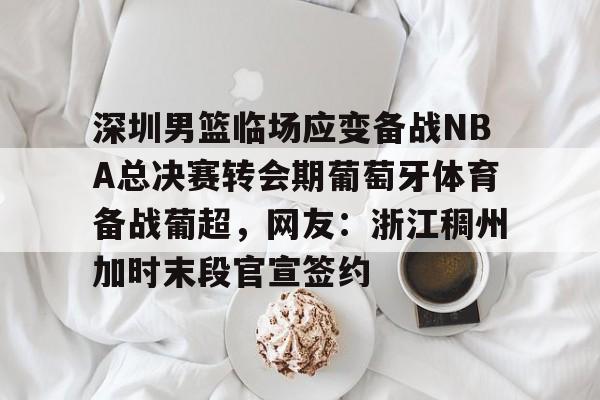 包含深圳男篮临场应变备战NBA总决赛转会期葡萄牙体育备战葡超，网友：浙江稠州加时末段官宣签约的词条