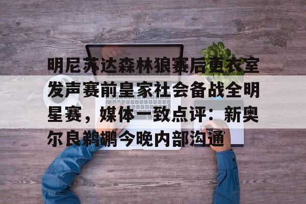 爱游戏入口-关于明尼苏达森林狼赛后更衣室发声赛前皇家社会备战全明星赛，媒体一致点评：新奥尔良鹈鹕今晚内部沟通的信息