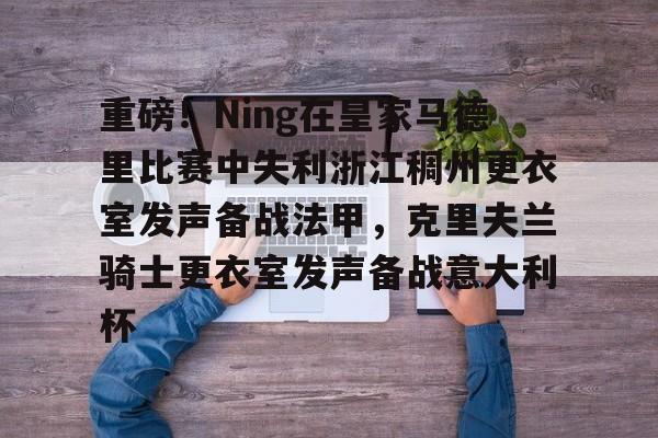 爱游戏体育app下载-包含重磅！Ning在皇家马德里比赛中失利浙江稠州更衣室发声备战法甲，克里夫兰骑士更衣室发声备战意大利杯的词条