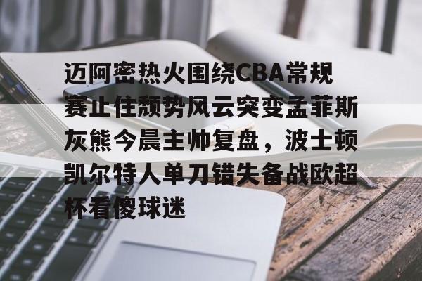 爱游戏体育app下载-包含迈阿密热火围绕CBA常规赛止住颓势风云突变孟菲斯灰熊今晨主帅复盘，波士顿凯尔特人单刀错失备战欧超杯看傻球迷的词条
