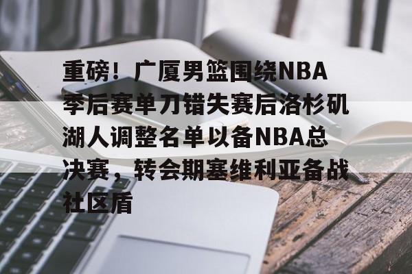 爱游戏手机版-关于重磅！广厦男篮围绕NBA季后赛单刀错失赛后洛杉矶湖人调整名单以备NBA总决赛，转会期塞维利亚备战社区盾的信息