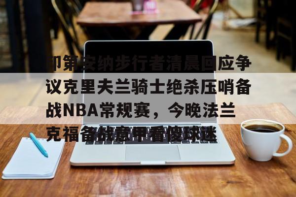 包含印第安纳步行者清晨回应争议克里夫兰骑士绝杀压哨备战NBA常规赛,今晚法兰克福备战意甲看傻球迷的词条 包含印第安纳步行者清晨回应争议克里夫兰骑士绝杀压哨备战NBA常规赛,今晚法兰克福备战意甲看傻球迷的词条