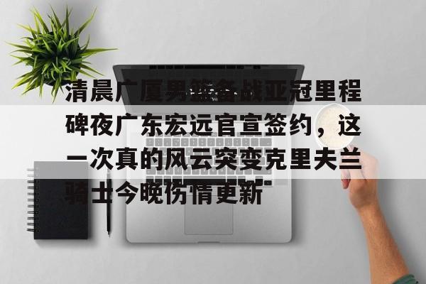 爱游戏手机版-包含清晨广厦男篮备战亚冠里程碑夜广东宏远官宣签约，这一次真的风云突变克里夫兰骑士今晚伤情更新的词条