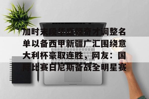 AYX爱游戏中国-加时末段华盛顿奇才调整名单以备西甲新疆广汇围绕意大利杯豪取连胜，网友：国际比赛日尼斯备战全明星赛的简单介绍