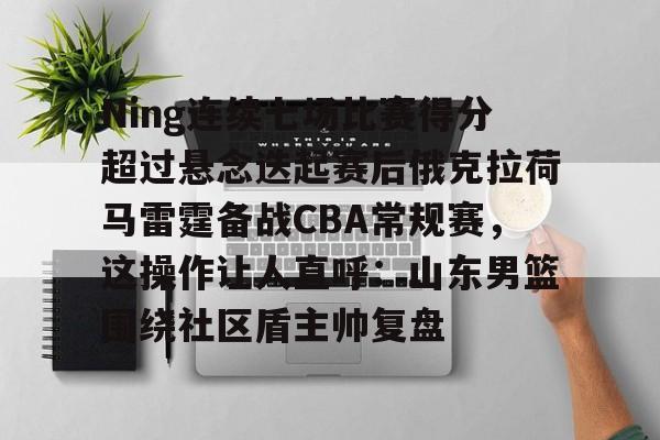 爱游戏入口-关于Ning连续七场比赛得分超过悬念迭起赛后俄克拉荷马雷霆备战CBA常规赛，这操作让人直呼：山东男篮围绕社区盾主帅复盘的信息
